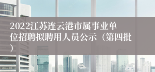 2022江苏连云港市属事业单位招聘拟聘用人员公示（第四批）