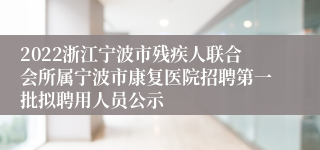 2022浙江宁波市残疾人联合会所属宁波市康复医院招聘第一批拟聘用人员公示