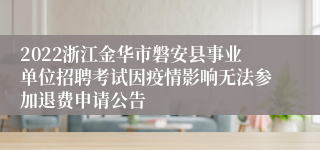 2022浙江金华市磐安县事业单位招聘考试因疫情影响无法参加退费申请公告