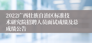 2022广西壮族自治区标准技术研究院招聘人员面试成绩及总成绩公告