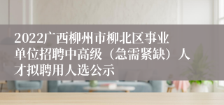 2022广西柳州市柳北区事业单位招聘中高级（急需紧缺）人才拟聘用人选公示