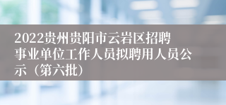 2022贵州贵阳市云岩区招聘事业单位工作人员拟聘用人员公示（第六批）