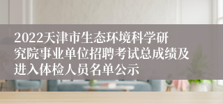 2022天津市生态环境科学研究院事业单位招聘考试总成绩及进入体检人员名单公示