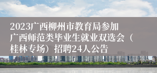 2023广西柳州市教育局参加广西师范类毕业生就业双选会（桂林专场）招聘24人公告