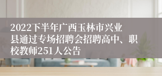 2022下半年广西玉林市兴业县通过专场招聘会招聘高中、职校教师251人公告