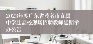 2023年度广东省茂名市直属中学赴高校现场招聘教师延期举办公告