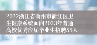 2022浙江省衢州市衢江区卫生健康系统面向2023年普通高校优秀应届毕业生招聘55人公告