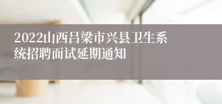 2022山西吕梁市兴县卫生系统招聘面试延期通知