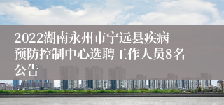 2022湖南永州市宁远县疾病预防控制中心选聘工作人员8名公告