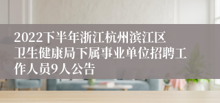 2022下半年浙江杭州滨江区卫生健康局下属事业单位招聘工作人员9人公告