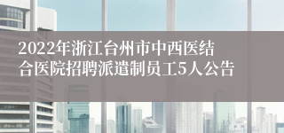 2022年浙江台州市中西医结合医院招聘派遣制员工5人公告