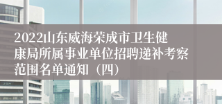 2022山东威海荣成市卫生健康局所属事业单位招聘递补考察范围名单通知（四）