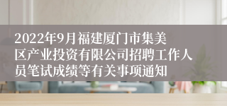 2022年9月福建厦门市集美区产业投资有限公司招聘工作人员笔试成绩等有关事项通知