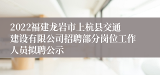 2022福建龙岩市上杭县交通建设有限公司招聘部分岗位工作人员拟聘公示