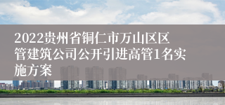 2022贵州省铜仁市万山区区管建筑公司公开引进高管1名实施方案