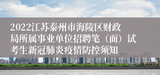 2022江苏泰州市海陵区财政局所属事业单位招聘笔（面）试考生新冠肺炎疫情防控须知