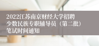 2022江苏南京财经大学招聘少数民族专职辅导员（第二批）笔试时间通知