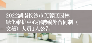 2022湖南长沙市芙蓉区园林绿化维护中心招聘编外合同制（文秘）人员1人公告