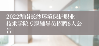 2022湖南长沙环境保护职业技术学院专职辅导员招聘6人公告