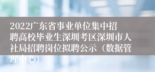 2022广东省事业单位集中招聘高校毕业生深圳考区深圳市人社局招聘岗位拟聘公示（数据管理中心）