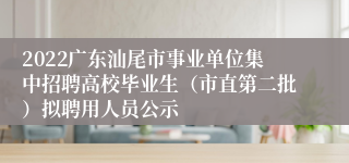 2022广东汕尾市事业单位集中招聘高校毕业生（市直第二批）拟聘用人员公示