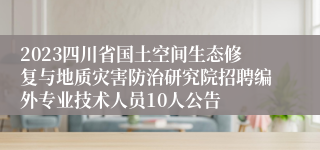 2023四川省国土空间生态修复与地质灾害防治研究院招聘编外专业技术人员10人公告