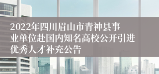 2022年四川眉山市青神县事业单位赴国内知名高校公开引进优秀人才补充公告