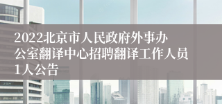 2022北京市人民政府外事办公室翻译中心招聘翻译工作人员1人公告