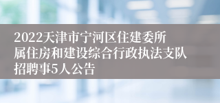 2022天津市宁河区住建委所属住房和建设综合行政执法支队招聘事5人公告