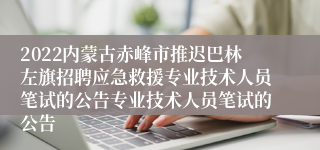 2022内蒙古赤峰市推迟巴林左旗招聘应急救援专业技术人员笔试的公告专业技术人员笔试的公告