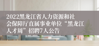 2022黑龙江省人力资源和社会保障厅直属事业单位“黑龙江人才周”招聘7人公告