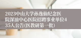 2023中山大学孙逸仙纪念医院深汕中心医院招聘事业单位435人公告(医教研第一批）