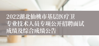 2022湖北仙桃市基层医疗卫专业技术人员专项公开招聘面试成绩及综合成绩公告