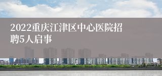 2022重庆江津区中心医院招聘5人启事