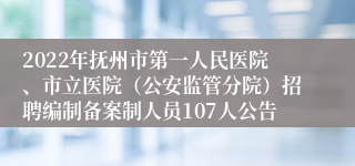 2022年抚州市第一人民医院、市立医院（公安监管分院）招聘编制备案制人员107人公告