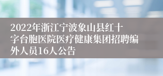 2022年浙江宁波象山县红十字台胞医院医疗健康集团招聘编外人员16人公告