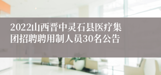 2022山西晋中灵石县医疗集团招聘聘用制人员30名公告