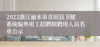 2022浙江丽水市青田县卫健系统编外用工招聘拟聘用人员名单公示