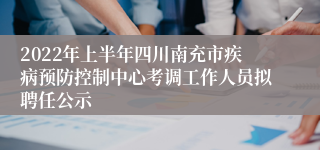 2022年上半年四川南充市疾病预防控制中心考调工作人员拟聘任公示