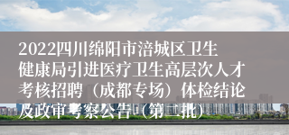 2022四川绵阳市涪城区卫生健康局引进医疗卫生高层次人才考核招聘（成都专场）体检结论及政审考察公告（第二批）