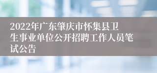 2022年广东肇庆市怀集县卫生事业单位公开招聘工作人员笔试公告