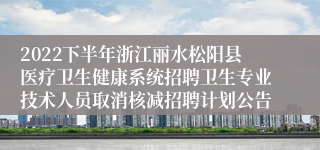 2022下半年浙江丽水松阳县医疗卫生健康系统招聘卫生专业技术人员取消核减招聘计划公告