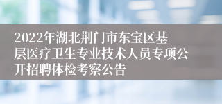 2022年湖北荆门市东宝区基层医疗卫生专业技术人员专项公开招聘体检考察公告