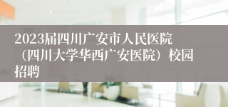 2023届四川广安市人民医院（四川大学华西广安医院）校园招聘