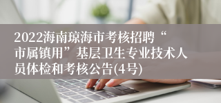 2022海南琼海市考核招聘“市属镇用”基层卫生专业技术人员体检和考核公告(4号)