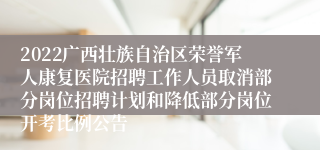 2022广西壮族自治区荣誉军人康复医院招聘工作人员取消部分岗位招聘计划和降低部分岗位开考比例公告