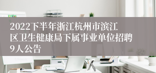 2022下半年浙江杭州市滨江区卫生健康局下属事业单位招聘9人公告