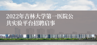 2022年吉林大学第一医院公共实验平台招聘启事