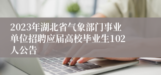 2023年湖北省气象部门事业单位招聘应届高校毕业生102人公告