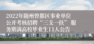 2022年随州曾都区事业单位公开考核招聘“三支一扶” 服务期满高校毕业生11人公告